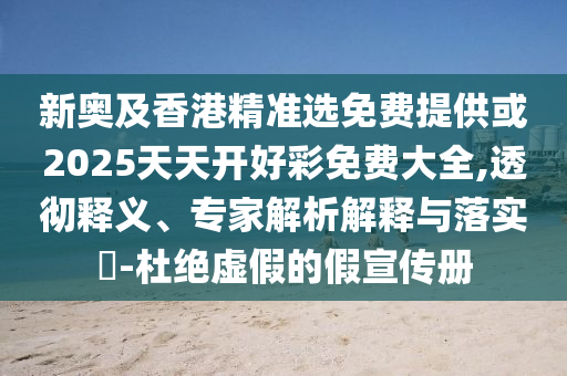 新奧及香港精準(zhǔn)選免費(fèi)提供或2025天天開好彩免費(fèi)大全,透徹釋義、專家解析解釋與落實(shí)?-杜絕虛假的假宣傳冊(cè)