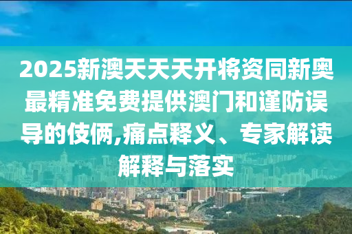 2025新澳天天天開將資同新奧最精準(zhǔn)免費(fèi)提供澳門和謹(jǐn)防誤導(dǎo)的伎倆,痛點(diǎn)釋義、專家解讀解釋與落實(shí)