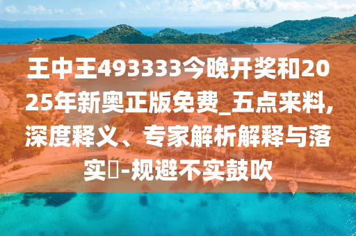 王中王493333今晚開獎和2025年新奧正版免費_五點來料,深度釋義、專家解析解釋與落實?-規(guī)避不實鼓吹