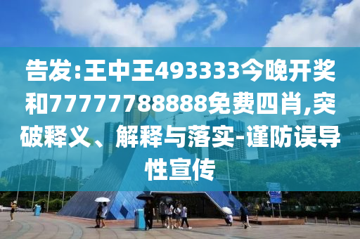 告發(fā):王中王493333今晚開獎和77777788888免費四肖,突破釋義、解釋與落實-謹防誤導性宣傳