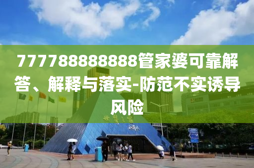 777788888888管家婆可靠解答、解釋與落實(shí)-防范不實(shí)誘導(dǎo)風(fēng)險(xiǎn)