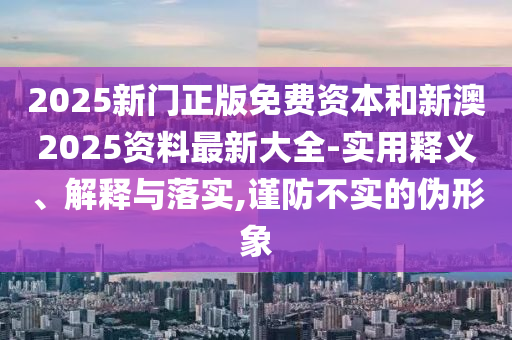 2025新門正版免費(fèi)資本和新澳2025資料最新大全-實(shí)用釋義、解釋與落實(shí),謹(jǐn)防不實(shí)的偽形象