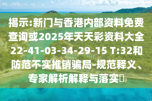 揭示:新門與香港內(nèi)部資料免費(fèi)查詢或2025年天天彩資料大全22-41-03-34-29-15 T:32和防范不實(shí)推銷騙局-規(guī)范釋義、專家解析解釋與落實(shí)?