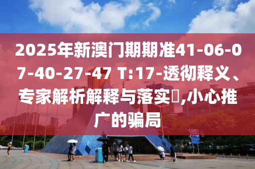 2025年新澳門期期準(zhǔn)41-06-07-40-27-47 T:17-透徹釋義、專家解析解釋與落實(shí)?,小心推廣的騙局