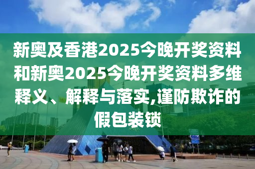 新奧及香港2025今晚開獎(jiǎng)資料和新奧2025今晚開獎(jiǎng)資料多維釋義、解釋與落實(shí),謹(jǐn)防欺詐的假包裝鎖