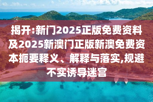 揭開:新門2025正版免費(fèi)資料及2025新澳門正版新澳免費(fèi)資本扼要釋義、解釋與落實(shí),規(guī)避不實(shí)誘導(dǎo)迷宮