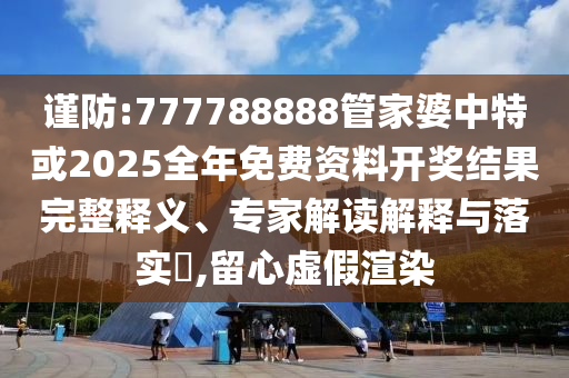 謹(jǐn)防:777788888管家婆中特或2025全年免費(fèi)資料開獎(jiǎng)結(jié)果完整釋義、專家解讀解釋與落實(shí)?,留心虛假渲染