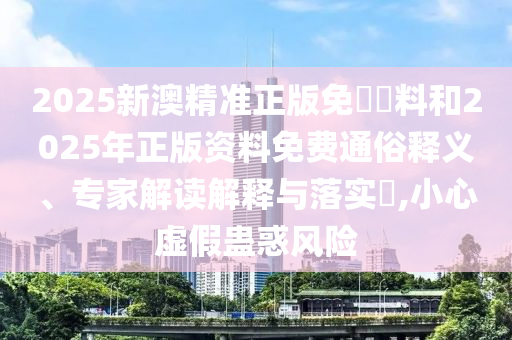 2025新澳精準(zhǔn)正版免費(fèi)資料和2025年正版資料免費(fèi)通俗釋義、專家解讀解釋與落實(shí)?,小心虛假蠱惑風(fēng)險(xiǎn)