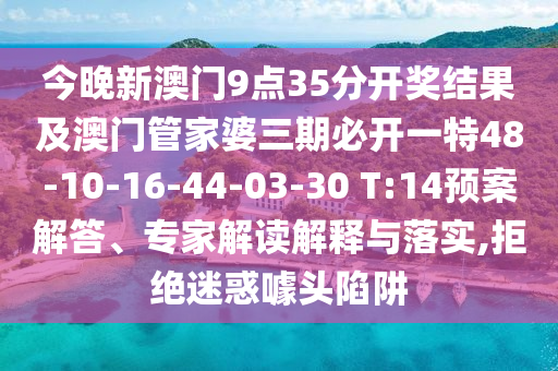 今晚新澳門9點35分開獎結果及澳門管家婆三期必開一特48-10-16-44-03-30 T:14預案解答、專家解讀解釋與落實,拒絕迷惑噱頭陷阱