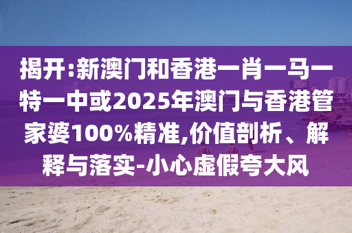揭開:新澳門和香港一肖一馬一特一中或2025年澳門與香港管家婆100%精準(zhǔn),價值剖析、解釋與落實-小心虛假夸大風(fēng)