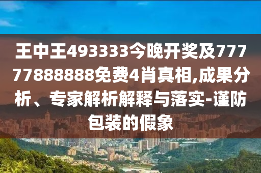 王中王493333今晚開獎(jiǎng)及77777888888免費(fèi)4肖真相,成果分析、專家解析解釋與落實(shí)-謹(jǐn)防包裝的假象