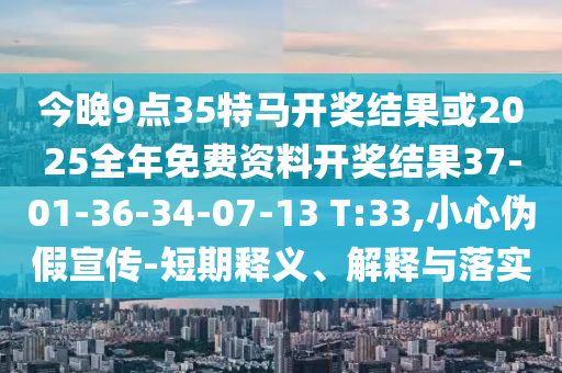 今晚9點(diǎn)35特馬開獎結(jié)果或2025全年免費(fèi)資料開獎結(jié)果37-01-36-34-07-13 T:33,小心偽假宣傳-短期釋義、解釋與落實(shí)