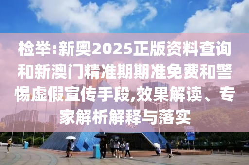 檢舉:新奧2025正版資料查詢和新澳門精準(zhǔn)期期準(zhǔn)免費和警惕虛假宣傳手段,效果解讀、專家解析解釋與落實