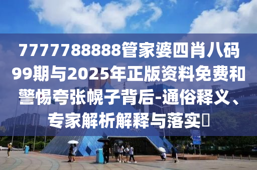 7777788888管家婆四肖八碼99期與2025年正版資料免費(fèi)和警惕夸張幌子背后-通俗釋義、專家解析解釋與落實(shí)?