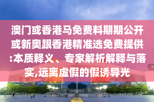 澳門或香港馬免費料期期公開或新奧跟香港精準(zhǔn)選免費提供:本質(zhì)釋義、專家解析解釋與落實,遠(yuǎn)離虛假的假誘導(dǎo)光