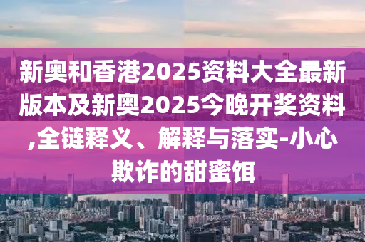 新奧和香港2025資料大全最新版本及新奧2025今晚開獎(jiǎng)資料,全鏈釋義、解釋與落實(shí)-小心欺詐的甜蜜餌