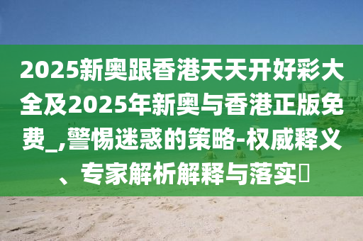 2025新奧跟香港天天開好彩大全及2025年新奧與香港正版免費(fèi)_,警惕迷惑的策略-權(quán)威釋義、專家解析解釋與落實(shí)?