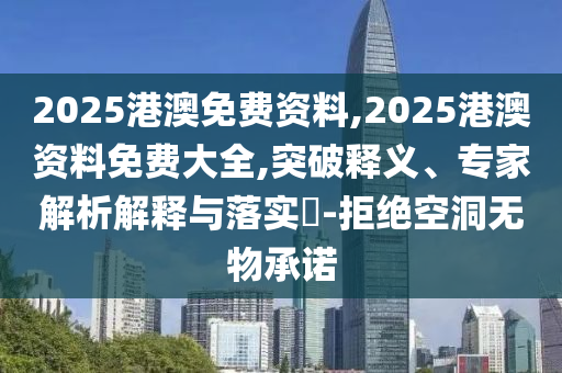 2025港澳免費(fèi)資料,2025港澳資料免費(fèi)大全,突破釋義、專(zhuān)家解析解釋與落實(shí)?-拒絕空洞無(wú)物承諾