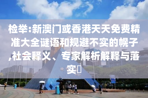 檢舉:新澳門或香港天天免費(fèi)精準(zhǔn)大全謎語(yǔ)和規(guī)避不實(shí)的幌子,社會(huì)釋義、專家解析解釋與落實(shí)?