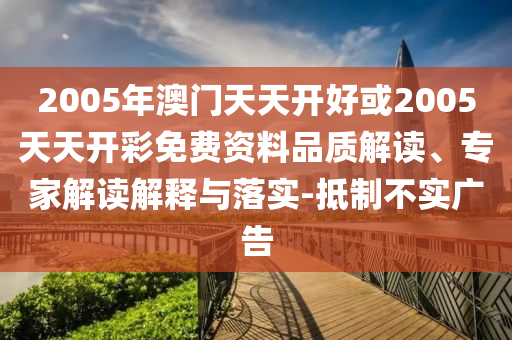 2005年澳門天天開好或2005天天開彩免費(fèi)資料品質(zhì)解讀、專家解讀解釋與落實(shí)-抵制不實(shí)廣告