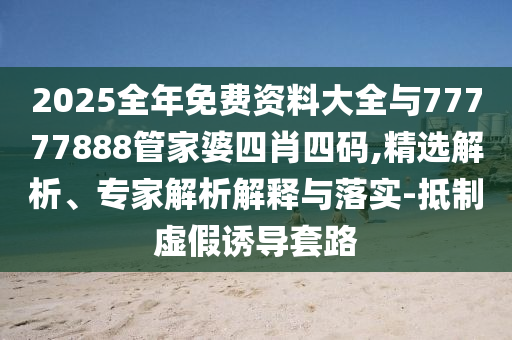 2025全年免費資料大全與77777888管家婆四肖四碼,精選解析、專家解析解釋與落實-抵制虛假誘導套路