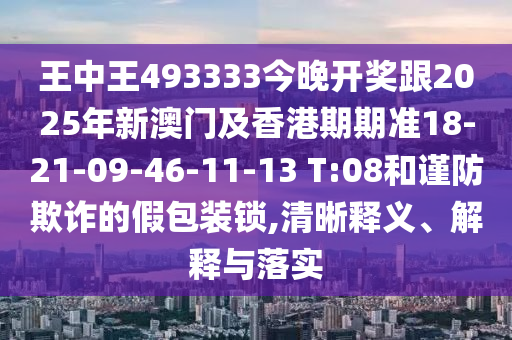 王中王493333今晚開獎(jiǎng)跟2025年新澳門及香港期期準(zhǔn)18-21-09-46-11-13 T:08和謹(jǐn)防欺詐的假包裝鎖,清晰釋義、解釋與落實(shí)