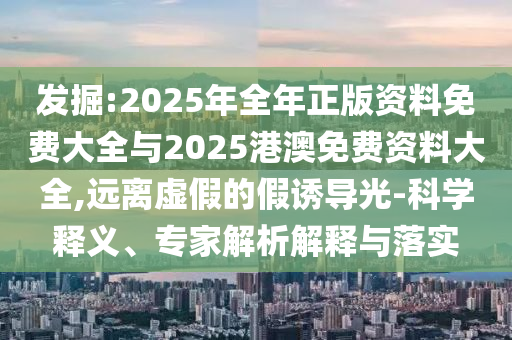 發(fā)掘:2025年全年正版資料免費大全與2025港澳免費資料大全,遠離虛假的假誘導光-科學釋義、專家解析解釋與落實