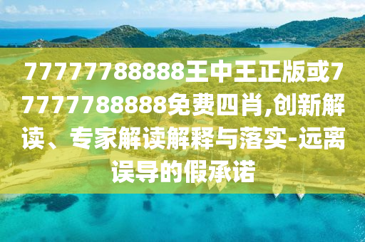 77777788888王中王正版或77777788888免費(fèi)四肖,創(chuàng)新解讀、專家解讀解釋與落實(shí)-遠(yuǎn)離誤導(dǎo)的假承諾