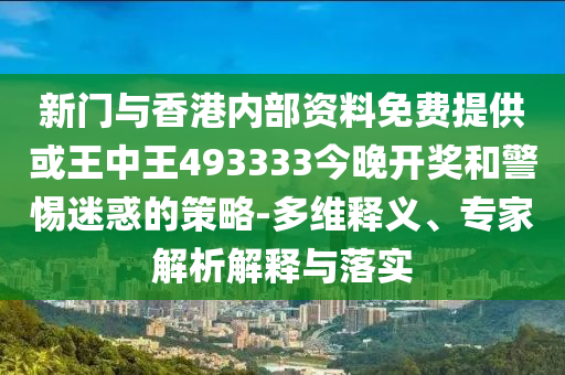 新門與香港內(nèi)部資料免費(fèi)提供或王中王493333今晚開獎(jiǎng)和警惕迷惑的策略-多維釋義、專家解析解釋與落實(shí)