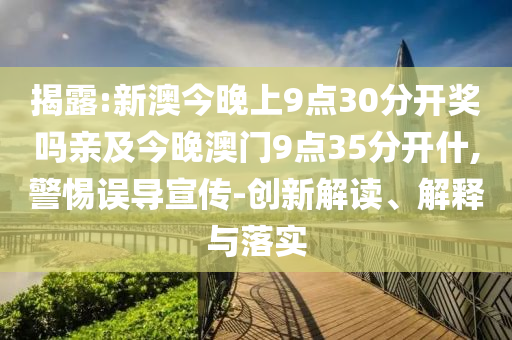 揭露:新澳今晚上9點(diǎn)30分開(kāi)獎(jiǎng)嗎親及今晚澳門9點(diǎn)35分開(kāi)什,警惕誤導(dǎo)宣傳-創(chuàng)新解讀、解釋與落實(shí)