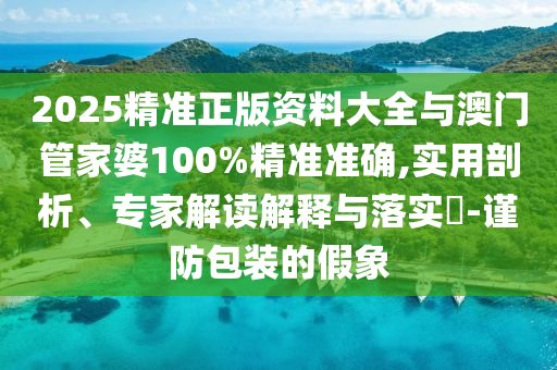 2025精準(zhǔn)正版資料大全與澳門管家婆100%精準(zhǔn)準(zhǔn)確,實用剖析、專家解讀解釋與落實?-謹(jǐn)防包裝的假象