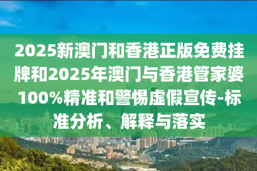 2025新澳門和香港正版免費掛牌和2025年澳門與香港管家婆100%精準和警惕虛假宣傳-標準分析、解釋與落實