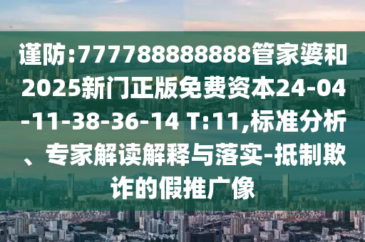 謹(jǐn)防:777788888888管家婆和2025新門正版免費(fèi)資本24-04-11-38-36-14 T:11,標(biāo)準(zhǔn)分析、專家解讀解釋與落實(shí)-抵制欺詐的假推廣像