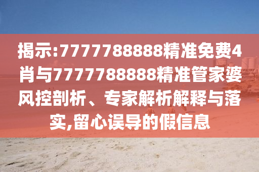揭示:7777788888精準免費4肖與7777788888精準管家婆風控剖析、專家解析解釋與落實,留心誤導的假信息