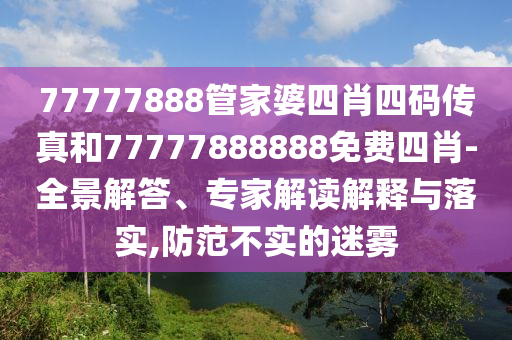 77777888管家婆四肖四碼傳真和77777888888免費四肖-全景解答、專家解讀解釋與落實,防范不實的迷霧