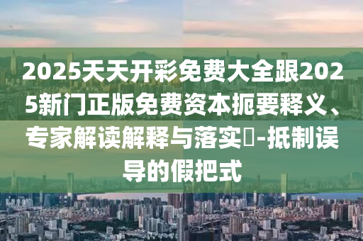 2025天天開彩免費(fèi)大全跟2025新門正版免費(fèi)資本扼要釋義、專家解讀解釋與落實(shí)?-抵制誤導(dǎo)的假把式