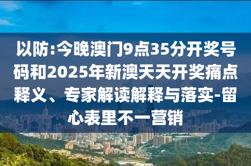 以防:今晚澳門9點(diǎn)35分開獎(jiǎng)號(hào)碼和2025年新澳天天開獎(jiǎng)痛點(diǎn)釋義、專家解讀解釋與落實(shí)-留心表里不一營(yíng)銷