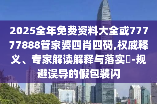 2025全年免費(fèi)資料大全或77777888管家婆四肖四碼,權(quán)威釋義、專家解讀解釋與落實(shí)?-規(guī)避誤導(dǎo)的假包裝閃
