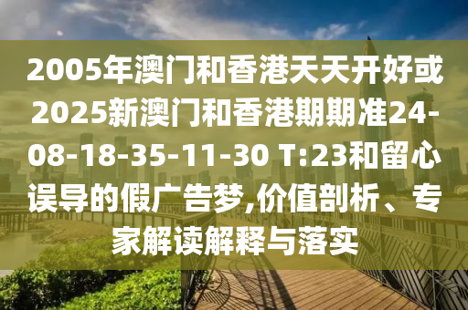 2005年澳門和香港天天開好或2025新澳門和香港期期準(zhǔn)24-08-18-35-11-30 T:23和留心誤導(dǎo)的假廣告夢,價值剖析、專家解讀解釋與落實(shí)