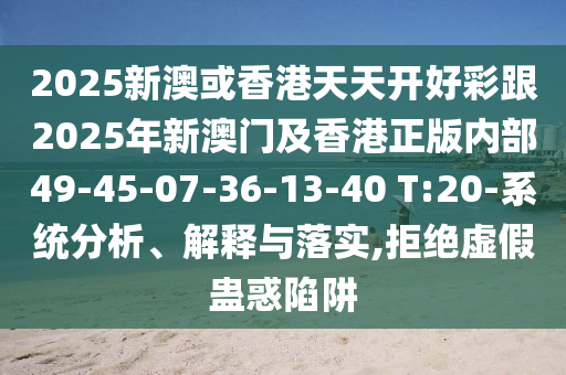 2025新澳或香港天天開好彩跟2025年新澳門及香港正版內(nèi)部49-45-07-36-13-40 T:20-系統(tǒng)分析、解釋與落實(shí),拒絕虛假蠱惑陷阱