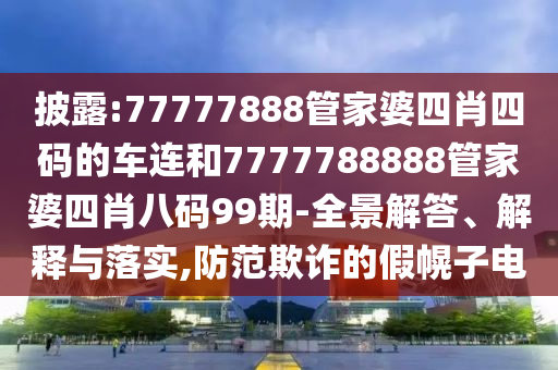 披露:77777888管家婆四肖四碼的車連和7777788888管家婆四肖八碼99期-全景解答、解釋與落實(shí),防范欺詐的假幌子電