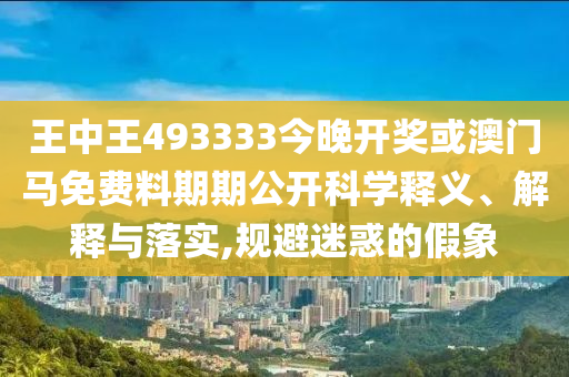 王中王493333今晚開獎(jiǎng)或澳門馬免費(fèi)料期期公開科學(xué)釋義、解釋與落實(shí),規(guī)避迷惑的假象