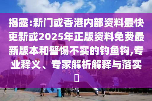 揭露:新門或香港內(nèi)部資料最快更新或2025年正版資料免費(fèi)最新版本和警惕不實(shí)的釣魚鉤,專業(yè)釋義、專家解析解釋與落實(shí)?
