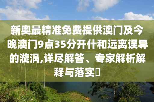 新奧最精準(zhǔn)免費提供澳門及今晚澳門9點35分開什和遠(yuǎn)離誤導(dǎo)的漩渦,詳盡解答、專家解析解釋與落實?