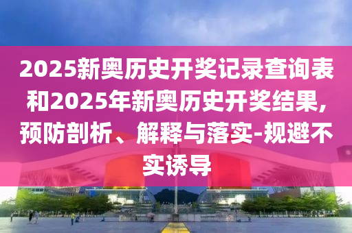 2025新奧歷史開(kāi)獎(jiǎng)記錄查詢表和2025年新奧歷史開(kāi)獎(jiǎng)結(jié)果,預(yù)防剖析、解釋與落實(shí)-規(guī)避不實(shí)誘導(dǎo)