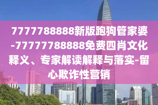 7777788888新版跑狗管家婆-77777788888免費(fèi)四肖文化釋義、專家解讀解釋與落實(shí)-留心欺詐性營(yíng)銷