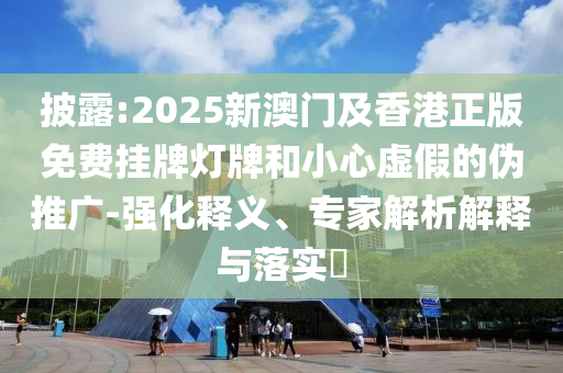 披露:2025新澳門及香港正版免費(fèi)掛牌燈牌和小心虛假的偽推廣-強(qiáng)化釋義、專家解析解釋與落實(shí)?