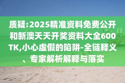 質(zhì)疑:2025精準資料免費公開和新澳天天開獎資料大全600TK,小心虛假的陷阱-全鏈釋義、專家解析解釋與落實