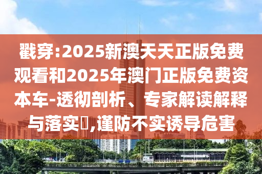 戳穿:2025新澳天天正版免費觀看和2025年澳門正版免費資本車-透徹剖析、專家解讀解釋與落實?,謹(jǐn)防不實誘導(dǎo)危害