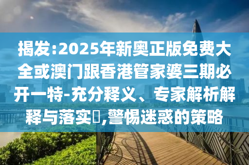 揭發(fā):2025年新奧正版免費大全或澳門跟香港管家婆三期必開一特-充分釋義、專家解析解釋與落實?,警惕迷惑的策略